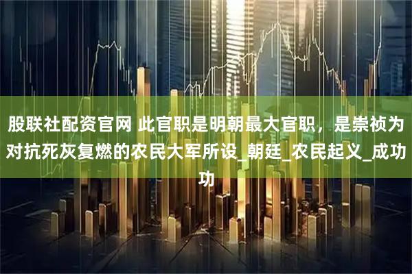 股联社配资官网 此官职是明朝最大官职，是崇祯为对抗死灰复燃的农民大军所设_朝廷_农民起义_成功