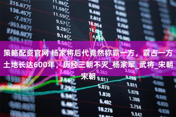 策略配资官网 杨家将后代竟然称霸一方，霸占一方土地长达600年，历经三朝不灭_杨家军_武将_宋朝