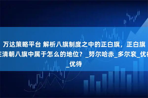 万达策略平台 解析八旗制度之中的正白旗,正白旗在清朝八旗中属于怎么的地位?_努尔哈赤_多尔衮_优待