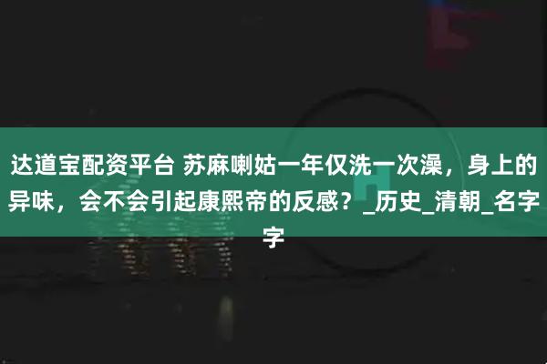 达道宝配资平台 苏麻喇姑一年仅洗一次澡，身上的异味，会不会引起康熙帝的反感？_历史_清朝_名字