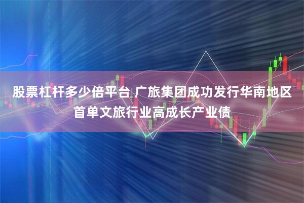 股票杠杆多少倍平台 广旅集团成功发行华南地区首单文旅行业高成长产业债