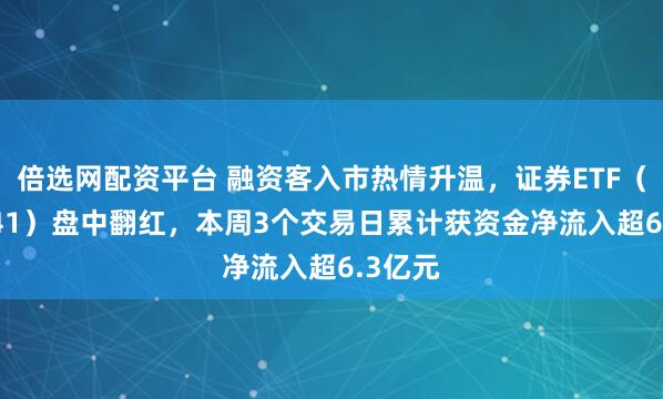 倍选网配资平台 融资客入市热情升温，证券ETF（159841）盘中翻红，本周3个交易日累计获资金净流入超6.3亿元