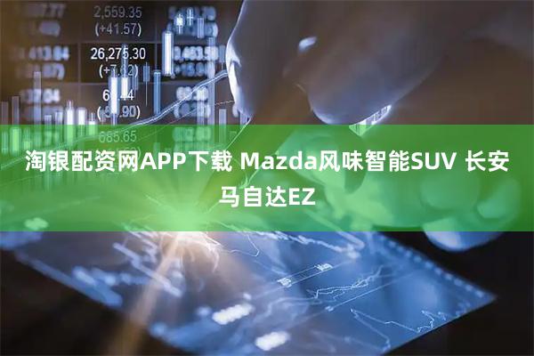 淘银配资网APP下载 Mazda风味智能SUV 长安马自达EZ