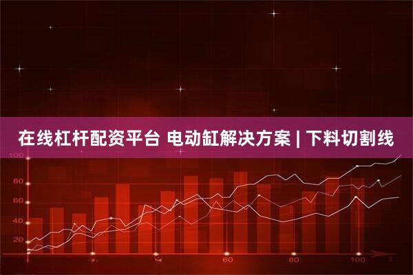 在线杠杆配资平台 电动缸解决方案 | 下料切割线