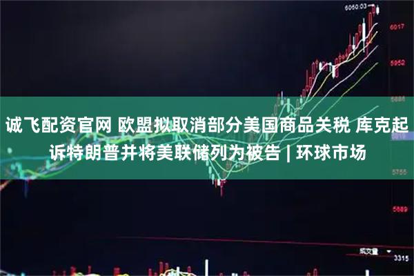诚飞配资官网 欧盟拟取消部分美国商品关税 库克起诉特朗普并将美联储列为被告 | 环球市场