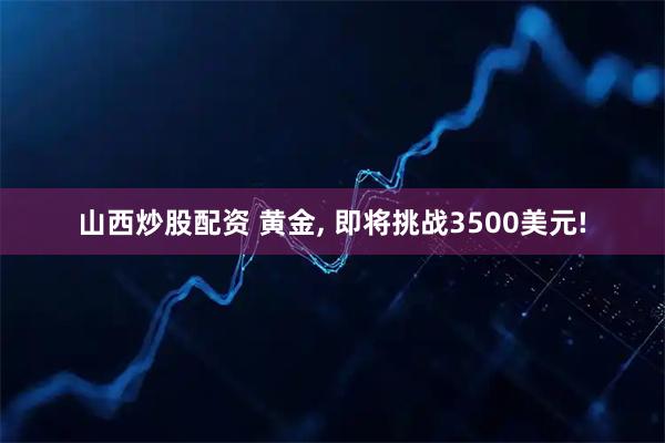 山西炒股配资 黄金, 即将挑战3500美元!