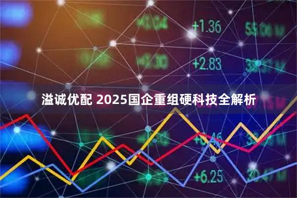溢诚优配 2025国企重组硬科技全解析