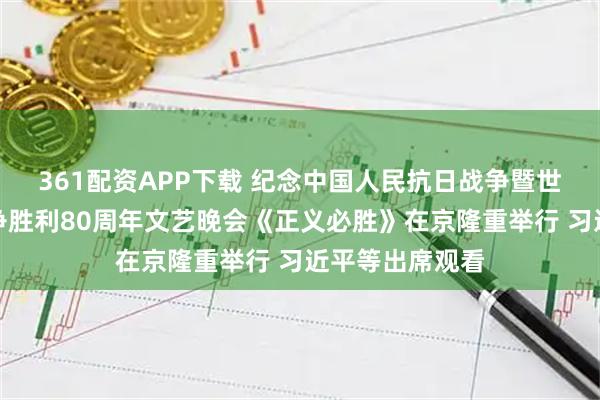 361配资APP下载 纪念中国人民抗日战争暨世界反法西斯战争胜利80周年文艺晚会《正义必胜》在京隆重举行 习近平等出席观看