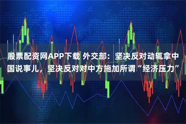 股票配资网APP下载 外交部：坚决反对动辄拿中国说事儿，坚决反对对中方施加所谓“经济压力”
