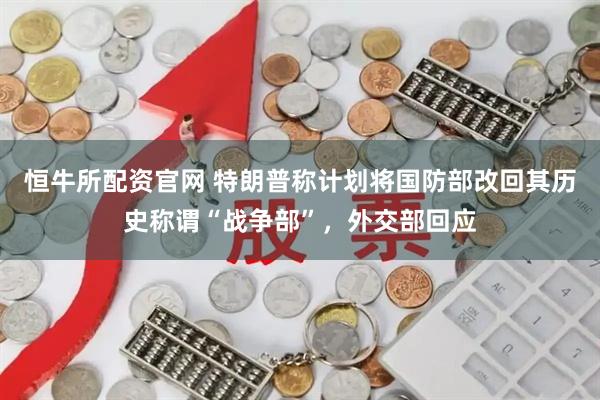 恒牛所配资官网 特朗普称计划将国防部改回其历史称谓“战争部”，外交部回应