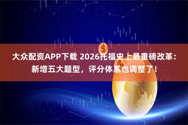 大众配资APP下载 2026托福史上最重磅改革：新增五大题型，评分体系也调整了！