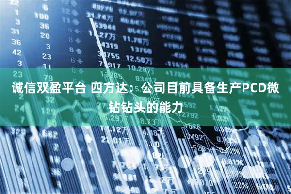 诚信双盈平台 四方达：公司目前具备生产PCD微钻钻头的能力