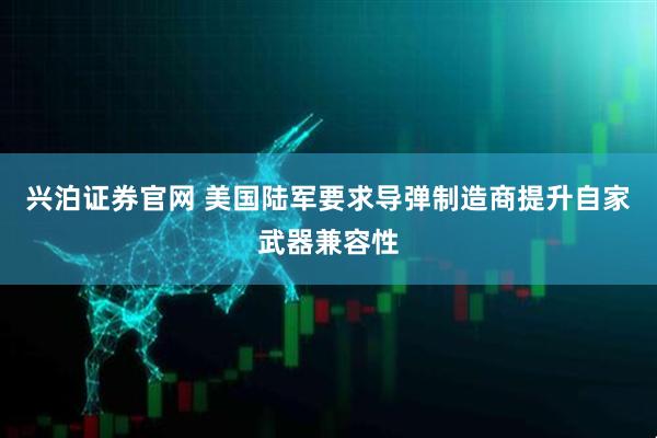 兴泊证券官网 美国陆军要求导弹制造商提升自家武器兼容性