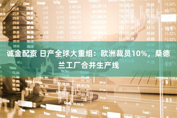 诚金配资 日产全球大重组：欧洲裁员10%，桑德兰工厂合并生产线