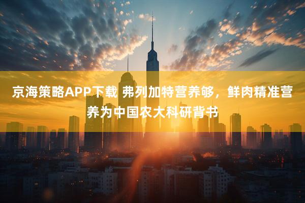 京海策略APP下载 弗列加特营养够，鲜肉精准营养为中国农大科研背书