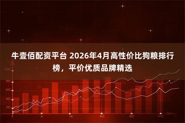 牛壹佰配资平台 2026年4月高性价比狗粮排行榜，平价优质品牌精选