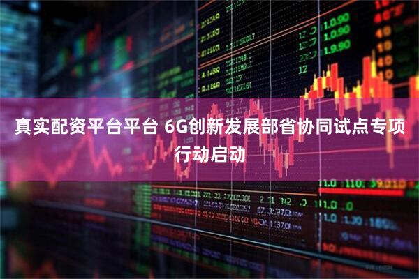 真实配资平台平台 6G创新发展部省协同试点专项行动启动